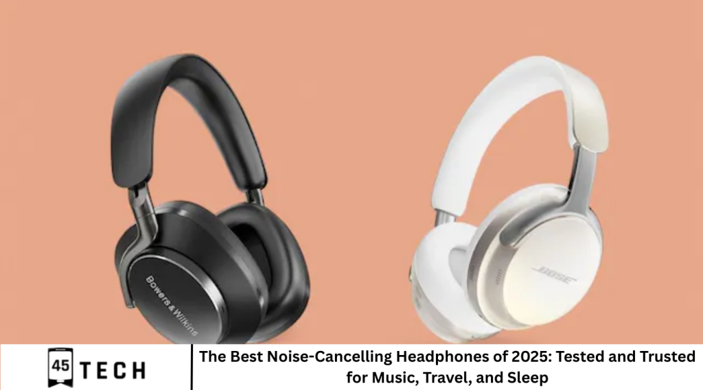 The Best Noise-Cancelling Headphones of 2025: Tested and Trusted for Music, Travel, and Sleep